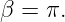 β =  π.
