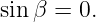 sin β =  0.
