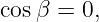 cosβ =  0,
