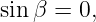 sin β =  0,
