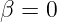 β = 0
