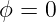 ϕ = 0
