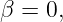 β = 0,
