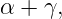 α + γ,
