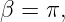 β =  π,
