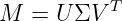 M  = U ΣV T

