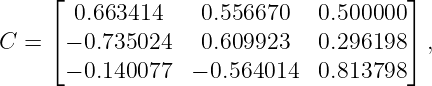      ⌊ 0.663414    0.556670   0.500000 ⌋
     ⌈                                 ⌉
C =   − 0.735024   0.609923   0.296198   ,
      − 0.140077  − 0.564014  0.813798
