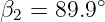 β =  89.9∘
 2
