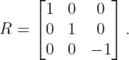     ⌊          ⌋
      1  0   0
R = ⌈ 0  1   0 ⌉ .
      0  0  − 1
