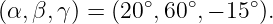               ∘    ∘    ∘
(α, β,γ) = (20 ,60 ,− 15 ).
