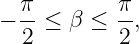   π        π
− --≤ β  ≤ --,
  2        2
