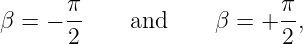       π-                   π-
β = −  2     and     β = + 2 ,
