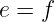 e = f
