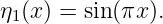 η1(x) = sin (πx ).
