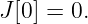 J [0 ] = 0.
