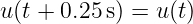 u (t + 0.25s) = u(t)
