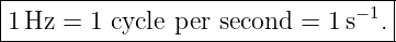 |----------------------------------|
|1 Hz = 1 cycle per second  = 1 s− 1.|
-----------------------------------
