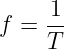      1
f =  --
     T
