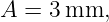 A  = 3 mm,
