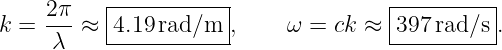     2π    |-----------|              |---------|
k = ---≈  4.19 rad/m  ,    ω =  ck ≈ 397 rad/s .
     λ    ------------               -----------
