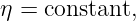 η = constant,
