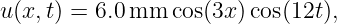 u (x,t) = 6.0 mm  cos(3x)cos(12t),
