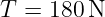 T = 180 N
