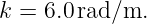 k =  6.0 rad/m.
