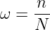 ω =  n--
     N
