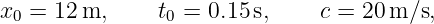 x0 = 12 m,     t0 = 0.15 s,    c = 20 m/s,
