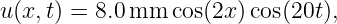 u (x,t) = 8.0 mm  cos(2x)cos(20t),
