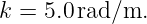 k =  5.0 rad/m.
