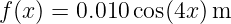 f (x) = 0.010cos(4x )m
