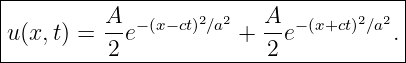 |--------------------------------------|
|u(x,t) = A-e−(x−ct)2∕a2 + A-e− (x+ct)2∕a2.
----------2---------------2------------|
