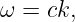 ω = ck,
