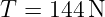 T = 144 N
