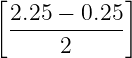[           ]
 2.25 − 0.25
 -----2-----