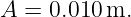 A  = 0.010m.
