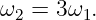 ω2 = 3ω1.
