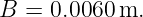 B = 0.0060 m.
