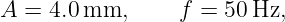 A =  4.0 mm,      f = 50 Hz,
