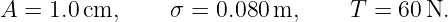 A =  1.0cm,     σ =  0.080 m,      T = 60 N.
