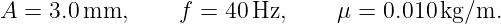 A = 3.0 mm,      f = 40 Hz,     μ = 0.010 kg/m.
