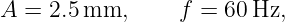 A =  2.5 mm,      f = 60 Hz,
