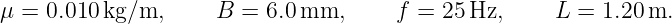 μ =  0.010kg/m,      B =  6.0mm,      f =  25Hz,     L  = 1.20m.
