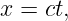 x =  ct,
