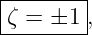 ---------
|ζ = ±1 ,
---------

