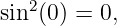 sin2 (0) = 0,
