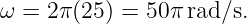ω = 2π (25) = 50π rad/s.
