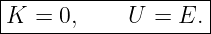 |-------------------|
K  = 0,     U =  E. |
---------------------
